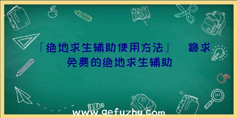 「绝地求生辅助使用方法」|跪求免费的绝地求生辅助